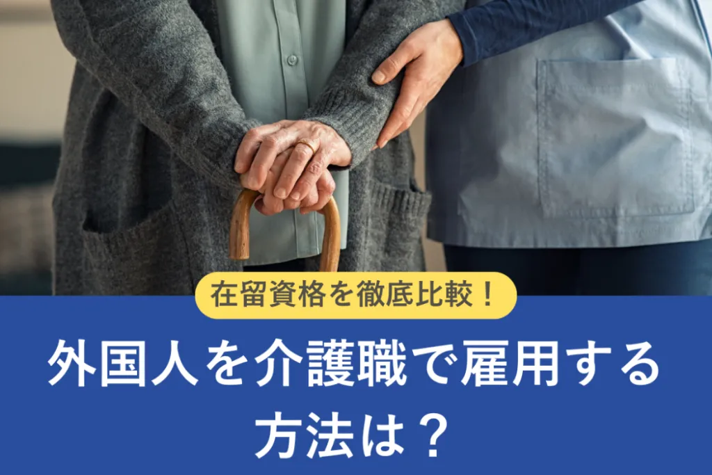 外国人を介護職で雇用する方法は？在留資格ごとの特徴を徹底比較