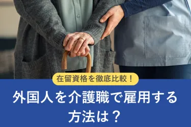 外国人を介護職で雇用する方法は?在留資格ごとの特徴を徹底比較
