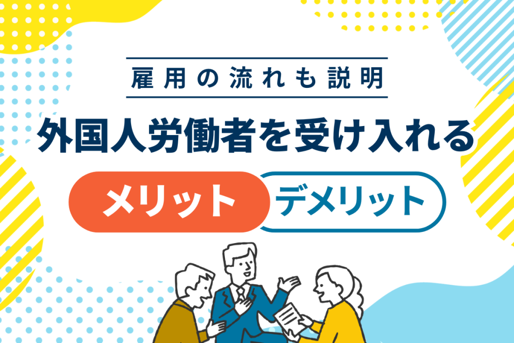 外国人労働者を受け入れるメリット・デメリット|雇用の基本的な流れも解説