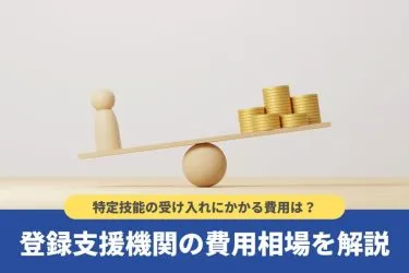 登録支援機関に委託する費用相場や内訳！特定技能外国人の受け入れについて