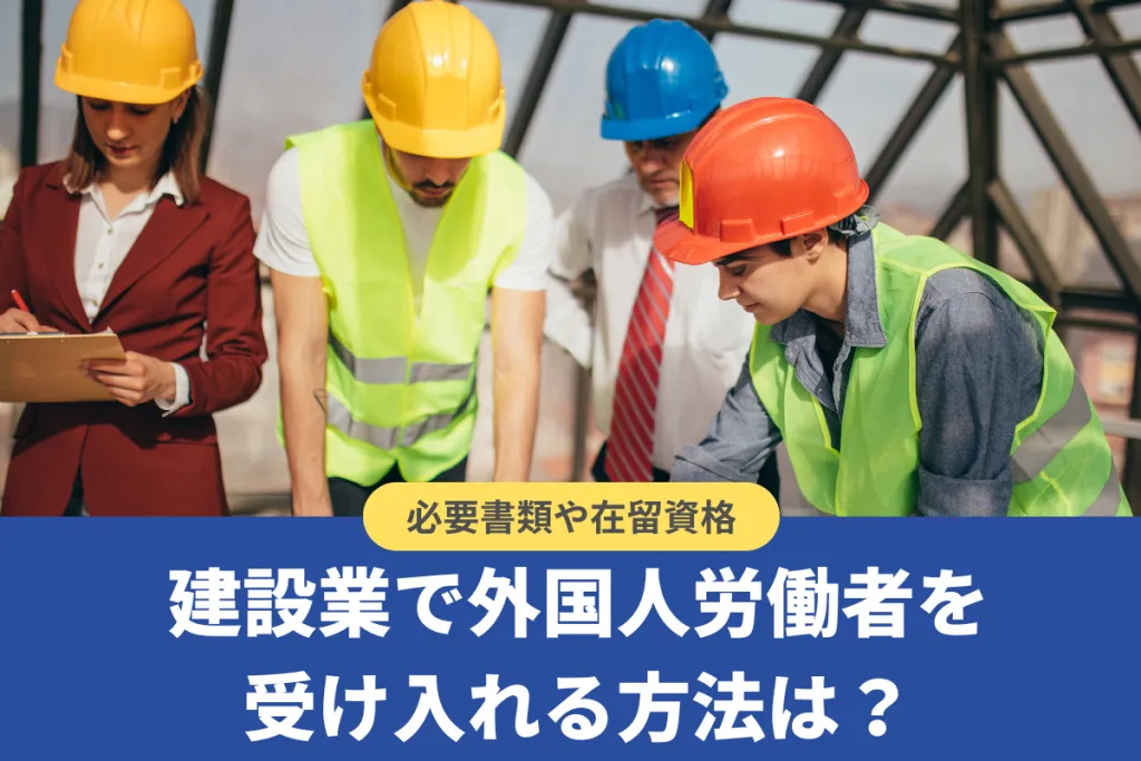 建設業で外国人労働者を受け入れる方法は?雇用の必要書類や在留資格を解説