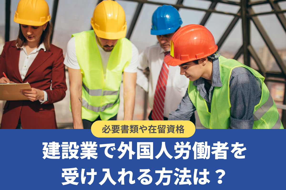 建設業で外国人労働者を受け入れる方法は？雇用の必要書類や在留資格を解説