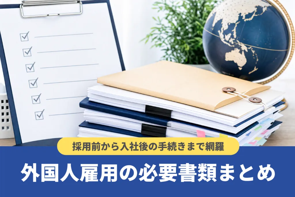 【完全版】外国人雇用の必要書類まとめ｜採用前から入社後の手続きまで網羅
